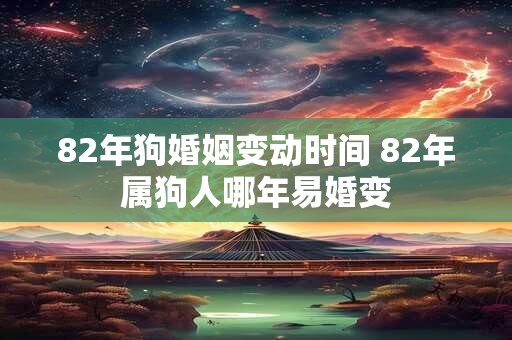 82年狗婚姻变动时间 82年属狗人哪年易婚变