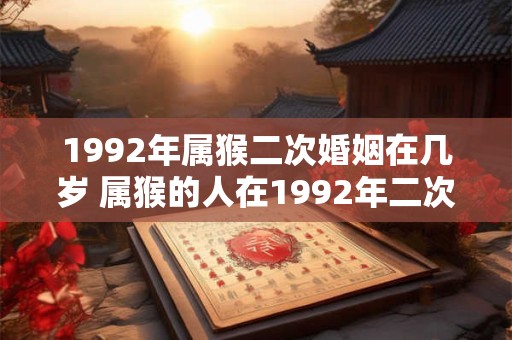 1992年属猴二次婚姻在几岁 属猴的人在1992年二次婚姻时多少岁