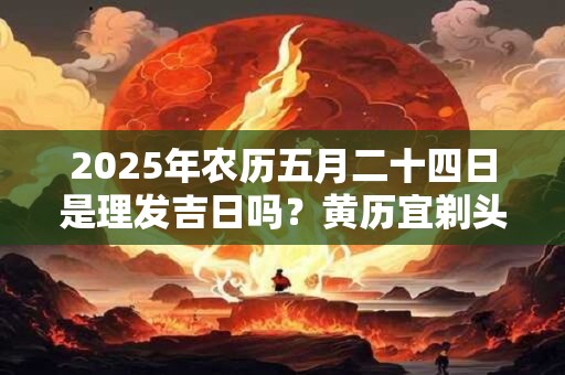 2025年农历五月二十四日是理发吉日吗？黄历宜剃头吗