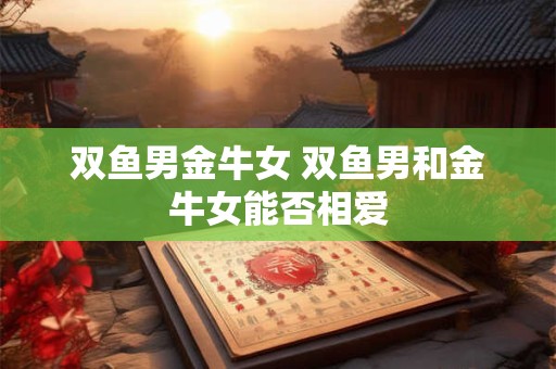 双鱼男金牛女 双鱼男和金牛女能否相爱