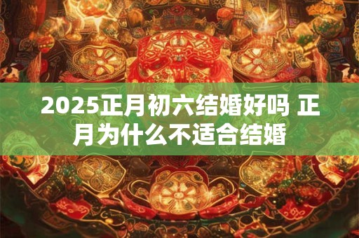 2025正月初六结婚好吗 正月为什么不适合结婚