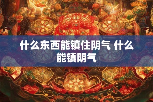 什么东西能镇住阴气 什么能镇阴气 什么东西能镇住阴气 什么能镇阴气