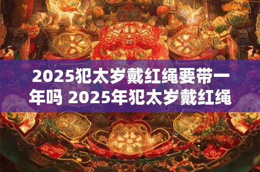 2026犯太岁戴红绳要带一年吗 2026年犯太岁戴红绳有什么禁忌