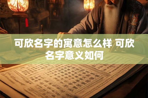 可欣名字的寓意怎么样 可欣名字意义如何