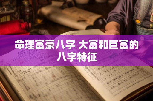 命理富豪八字 大富和巨富的八字特征 命理富豪八字 大富和巨富的八字特征