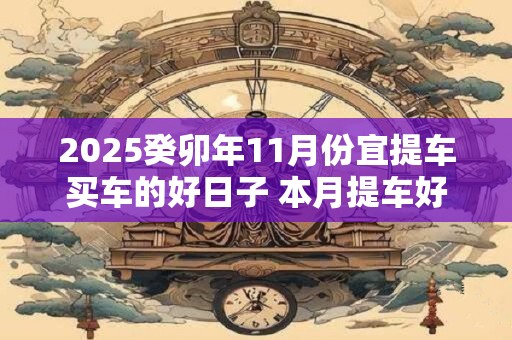 2025癸卯年11月份宜提车买车的好日子 本月提车好日子