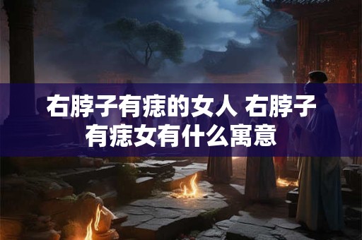 右脖子有痣的女人 右脖子有痣女有什么寓意