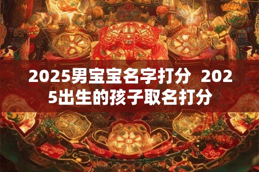 2025男宝宝名字打分  2025出生的孩子取名打分