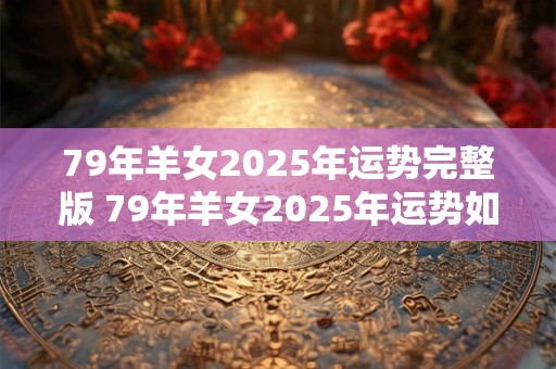 79年羊女2025年运势完整版 79年羊女2025年运势如何
