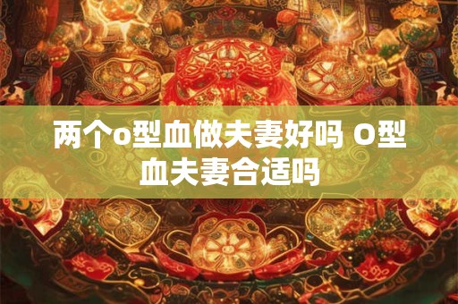 两个o型血做夫妻好吗 O型血夫妻合适吗