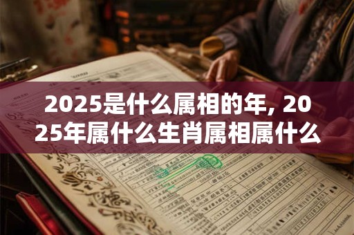 2025是什么属相的年, 2025年属什么生肖属相属什么