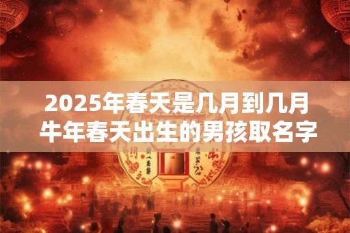 2025年春天是几月到几月 牛年春天出生的男孩取名字