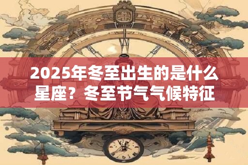 2025年冬至出生的是什么星座？冬至节气气候特征