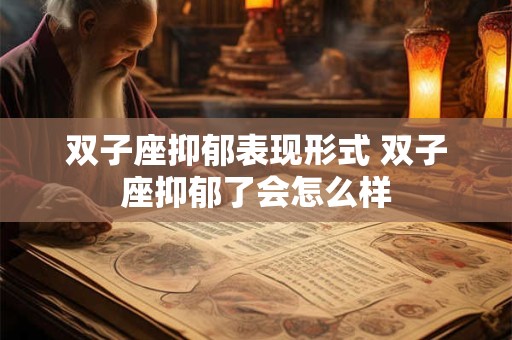 双子座抑郁表现形式 双子座抑郁了会怎么样