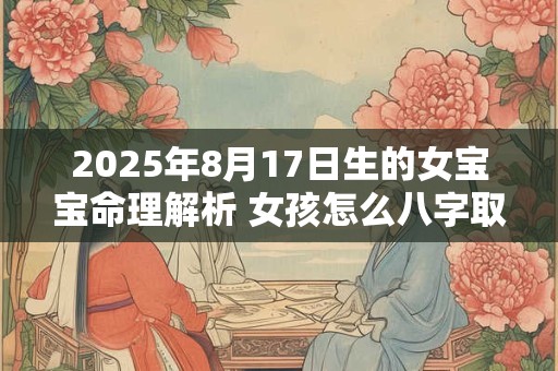2025年8月17日生的女宝宝命理解析 女孩怎么八字取名