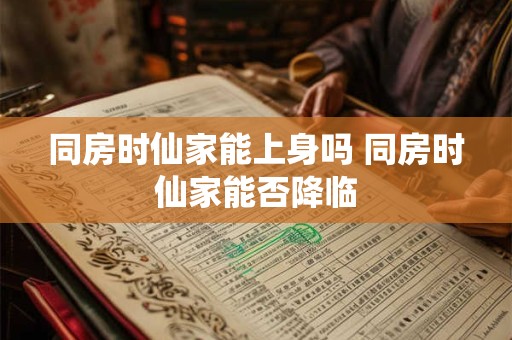 同房时仙家能上身吗 同房时仙家能否降临