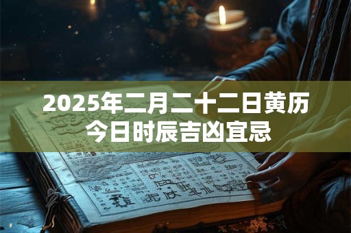 2025年二月二十二日黄历 今日时辰吉凶宜忌