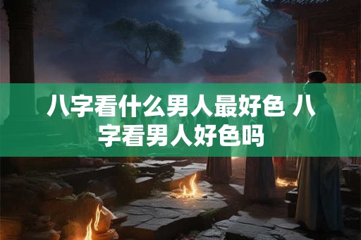 八字看什么男人最好色 八字看男人好色吗