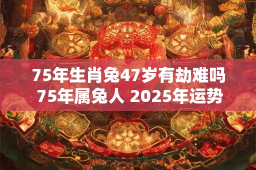 75年生肖兔47岁有劫难吗 75年属兔人 2025年运势