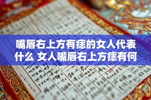 嘴唇右上方有痣的女人代表什么 女人嘴唇右上方痣有何代表意义