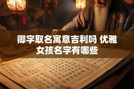 卿字取名寓意吉利吗 优雅女孩名字有哪些