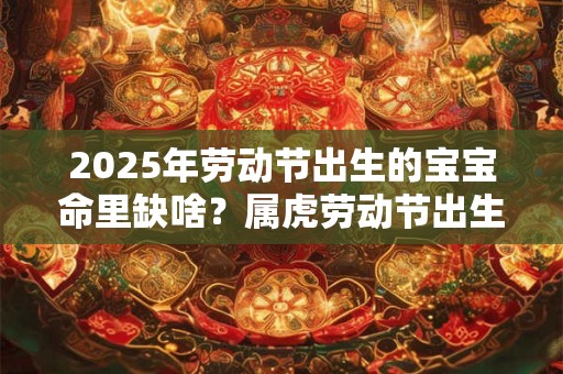 2026年劳动节出生的宝宝命里缺啥？属虎劳动节出生