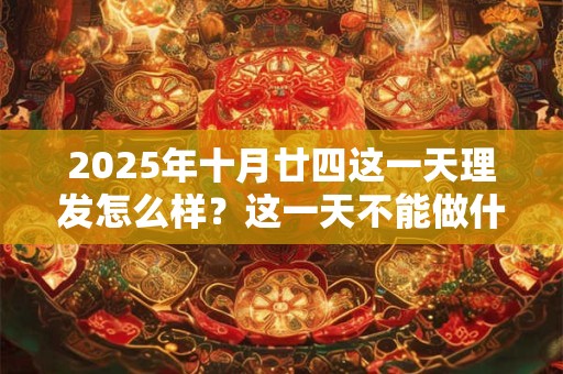 2025年十月廿四这一天理发怎么样？这一天不能做什么