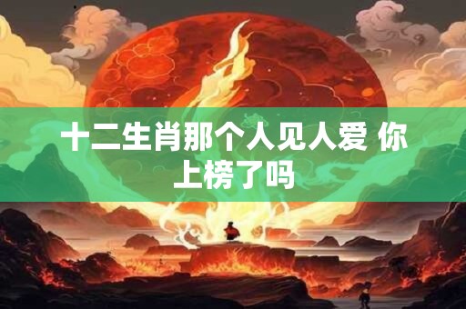 十二生肖那个人见人爱 你上榜了吗 十二生肖那个人见人爱 你上榜了吗