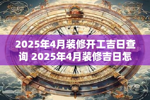 2025年4月装修开工吉日查询 2025年4月装修吉日怎样查