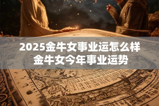 2025金牛女事业运怎么样 金牛女今年事业运势