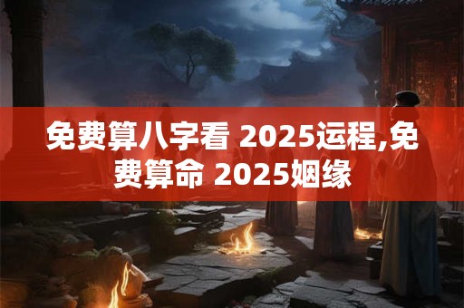 免费算八字看 2025运程,免费算命 2025姻缘