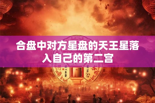 合盘中对方星盘的天王星落入自己的第二宫 合盘中对方星盘的天王星落入自己的第二宫