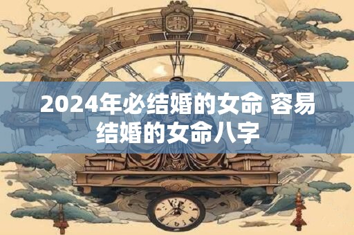 2024年必结婚的女命 容易结婚的女命八字