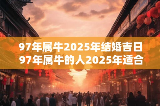 97年属牛2025年结婚吉日 97年属牛的人2025年适合结婚的吉日是什么