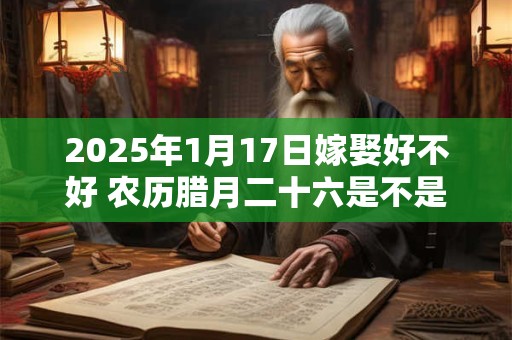 2025年1月17日嫁娶好不好 农历腊月二十六是不是结婚吉日