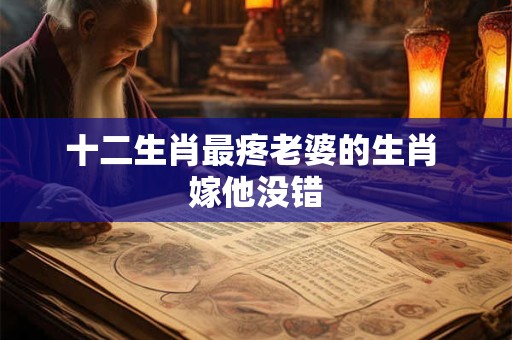 十二生肖最疼老婆的生肖 嫁他没错