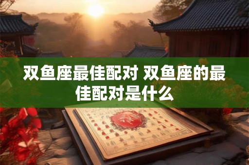双鱼座最佳配对 双鱼座的最佳配对是什么