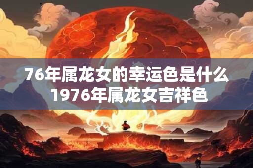 76年属龙女的幸运色是什么 1976年属龙女吉祥色