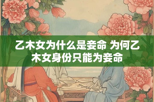 乙木女为什么是妾命 为何乙木女身份只能为妾命