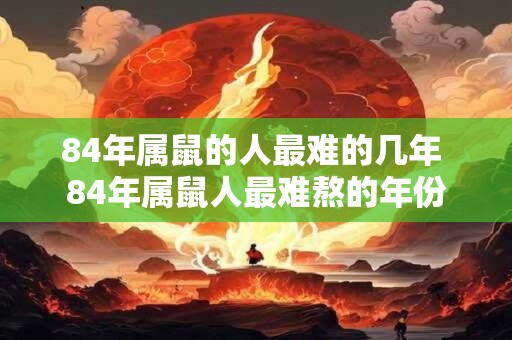 84年属鼠的人最难的几年 84年属鼠人最难熬的年份 84年属鼠的人最难的几年 84年属鼠人最难熬的年份