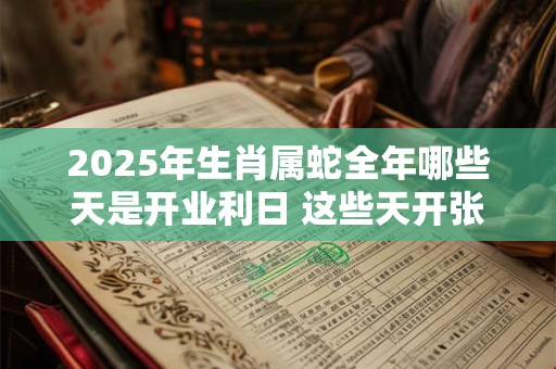 2025年生肖属蛇全年哪些天是开业利日 这些天开张吉利