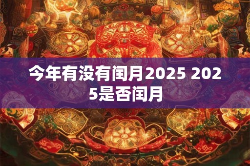 今年有没有闰月2025 2025是否闰月 今年有没有闰月2025 2025是否闰月