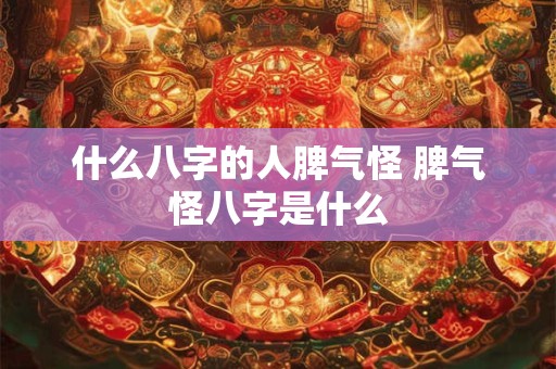 什么八字的人脾气怪 脾气怪八字是什么