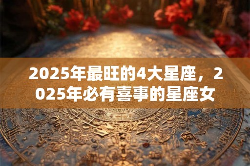 2025年最旺的4大星座，2025年必有喜事的星座女