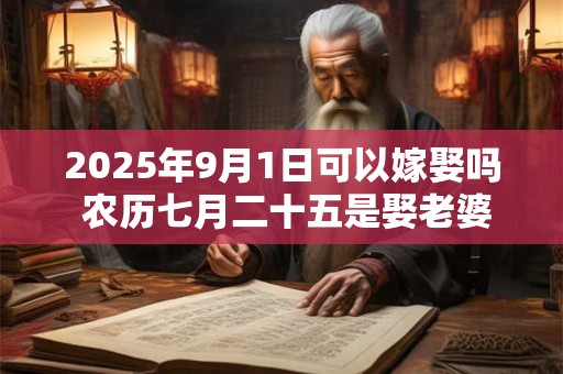 2025年9月1日可以嫁娶吗 农历七月二十五是娶老婆好日子吗