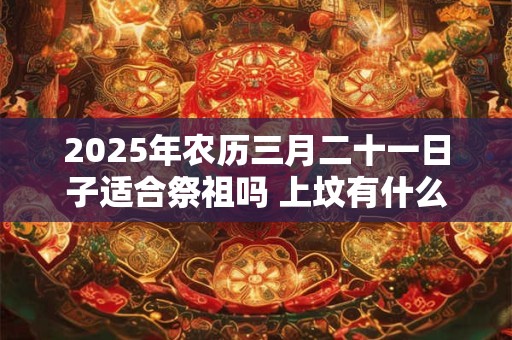 2025年农历三月二十一日子适合祭祖吗 上坟有什么讲究
