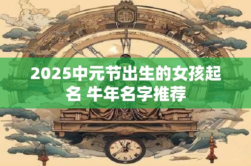 2025中元节出生的女孩起名 牛年名字推荐