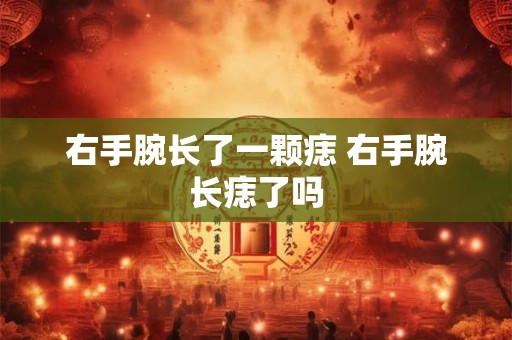 右手腕长了一颗痣 右手腕长痣了吗