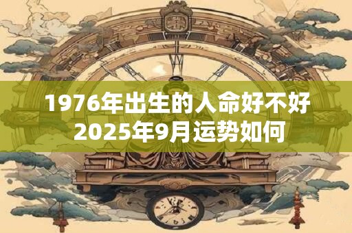 1976年出生的人命好不好 2025年9月运势如何
