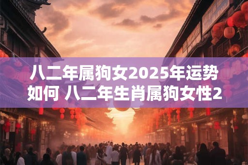 八二年属狗女2025年运势如何 八二年生肖属狗女性2025年的运程如何